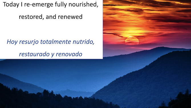 Today I re-emerge fully nourished, restored, and renewed

Hoy resurjo totalmente nutrido, restaurado y renovado