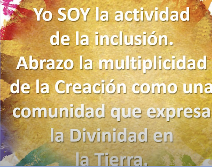 Yo SOY la actividad de la inclusion. Abrazo la multiplicidad de la Creacion como una comunidad que expresa la Divinidad en la Tierra.