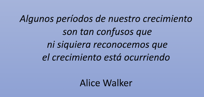 Algunos periodos de nuestro crecimiento son tan confusos que ni siquiera reconocemos que el crecimiento esta ocurriendo
Alice Walker