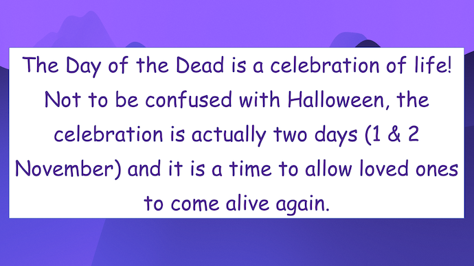 The Day of the Dead is a celebration of life!
Not to be confused with Halloween, the celebration is actually two days and it is a time to allow loved ones to come alive again.