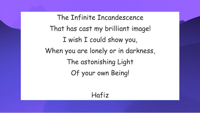 The Infinite Incandescence That has cast my brilliant image! I wish I could show you, When you are lonely or in darkness, The astonishing Light Of your own Being!
- Hafiz
