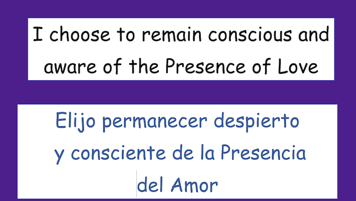 I choose to remain conscious and
aware of the Presence of Love

Elijo permanecer despierto y consciente de la Presencia
del Amor