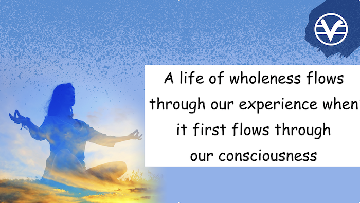 A life of wholeness flows through our experience when it first flows through
our consciousness