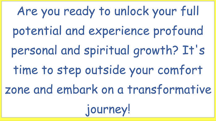 Are you ready to unlock your full potential and experience profound personal and spiritual growth? It's time to step outside your comfort zone and embark on a transformative
journey!