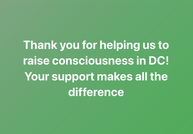 Thank you for helping us to
raise consciousness in DC! Your support makes all the
difference