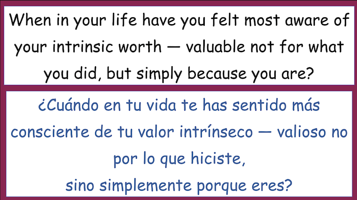 When in your life have you felt most aware of your intrinsic worth - valuable not for what you did, but simply because you are?