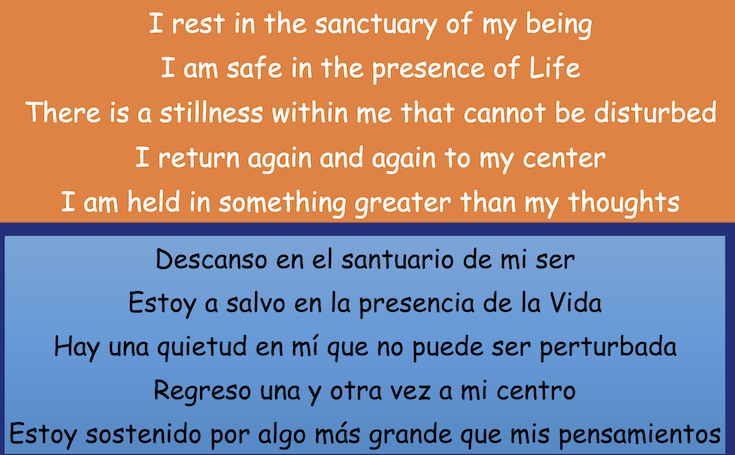 I rest in the sanctuary of my being
I am safe in the presence of Life
There is a stillness within me that cannot be disturbed
I return again and again to my center
I am held in something greater than my thoughts