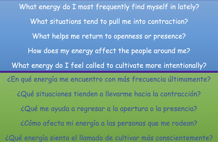 What energy do I most frequently find myself in lately?
What situations tend to pull me into contraction?
What helps me return to openness or presence?
How does my energy affect the people around me?
What energy do I feel called to cultivate more intentionally?