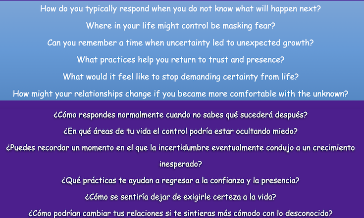 How do you typically respond when you do not know what will happen next?
Where in your life might control be masking fear?
Can you remember a time when uncertainty led to unexpected growth?
What practices help you return to trust and presence?
What would it feel like to stop demanding certainty from life?
How might your relationships change if you became more comfortable with the unknown?